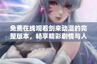免费在线观看剑来动漫的完整版本，畅享精彩剧情与人物魅力