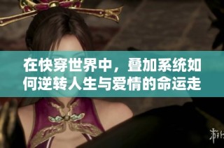 在快穿世界中，叠加系统如何逆转人生与爱情的命运走向