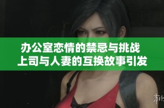 办公室恋情的禁忌与挑战 上司与人妻的互换故事引发思考