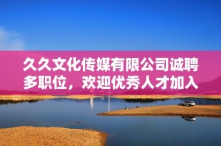 久久文化传媒有限公司诚聘多职位，欢迎优秀人才加入我们团队