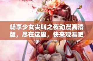 畅享少女尖叫之夜动漫高清版，尽在这里，快来观看吧！