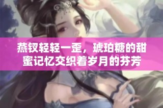 燕钗轻轻一歪，琥珀糖的甜蜜记忆交织着岁月的芬芳
