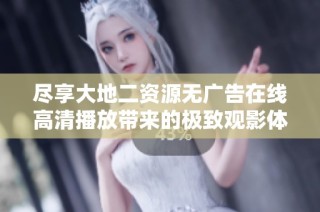 尽享大地二资源无广告在线高清播放带来的极致观影体验
