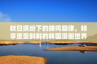 秋日缤纷下的蝉鸣旋律，畅享歪歪斜斜的韩国漫画世界