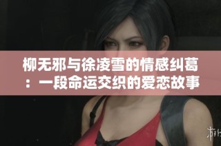 柳无邪与徐凌雪的情感纠葛：一段命运交织的爱恋故事探索