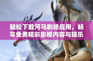 轻松下载河马剧场应用，畅享免费精彩影视内容与娱乐体验