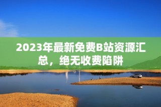 2023年最新免费B站资源汇总，绝无收费陷阱