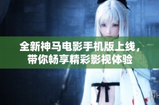全新神马电影手机版上线，带你畅享精彩影视体验