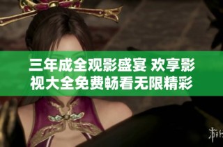 三年成全观影盛宴 欢享影视大全免费畅看无限精彩