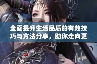 全面提升生活品质的有效技巧与方法分享，助你走向更美好未来