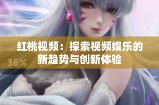红桃视频：探索视频娱乐的新趋势与创新体验