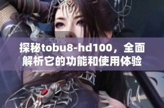 探秘tobu8-hd100，全面解析它的功能和使用体验