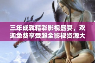 三年成就精彩影视盛宴，欢迎免费享受超全影视资源大全