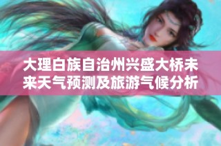 大理白族自治州兴盛大桥未来天气预测及旅游气候分析详解