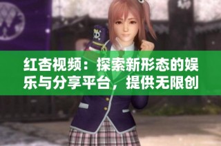 红杏视频：探索新形态的娱乐与分享平台，提供无限创意空间