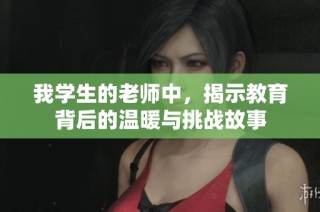 我学生的老师中，揭示教育背后的温暖与挑战故事