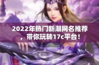 2022年热门新潮网名推荐，带你玩转17c平台！