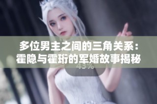 多位男主之间的三角关系：霍隐与霍珩的军婚故事揭秘