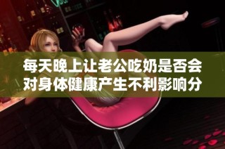 每天晚上让老公吃奶是否会对身体健康产生不利影响分析