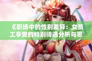《职场中的性别差异：女员工享受的特别待遇分析与思考》