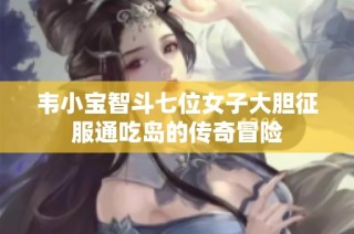 韦小宝智斗七位女子大胆征服通吃岛的传奇冒险