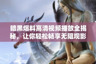 暗黑爆料高清视频播放全揭秘，让你轻松畅享无阻观影体验