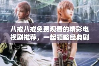 八戒八戒免费观看的精彩电视剧推荐，一起领略经典剧集之美