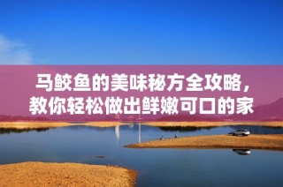 马鲛鱼的美味秘方全攻略，教你轻松做出鲜嫩可口的家常菜