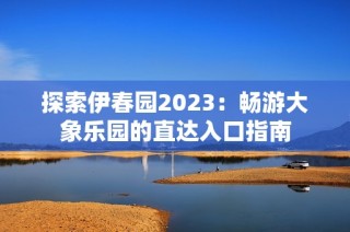 探索伊春园2023：畅游大象乐园的直达入口指南