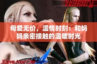 母爱无价，温情时刻：和妈妈亲密接触的温暖时光