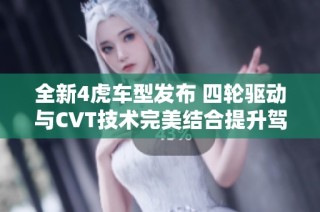 全新4虎车型发布 四轮驱动与CVT技术完美结合提升驾驶体验