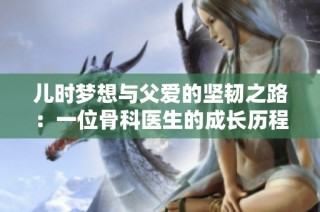 儿时梦想与父爱的坚韧之路：一位骨科医生的成长历程