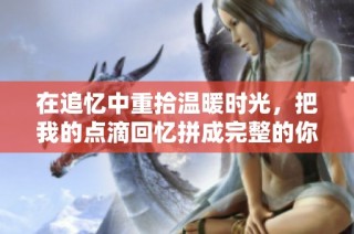 在追忆中重拾温暖时光，把我的点滴回忆拼成完整的你