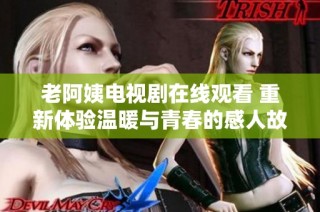 老阿姨电视剧在线观看 重新体验温暖与青春的感人故事
