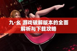 九·幺 游戏破解版本的全面解析与下载攻略
