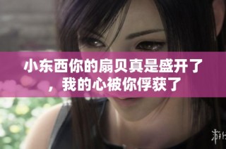 小东西你的扇贝真是盛开了，我的心被你俘获了