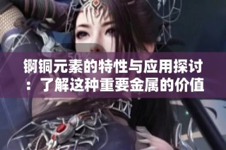 锕铜元素的特性与应用探讨：了解这种重要金属的价值和前景