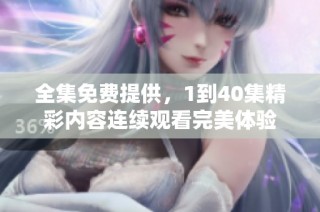 全集免费提供，1到40集精彩内容连续观看完美体验