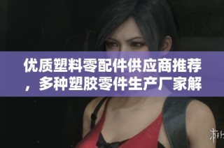 优质塑料零配件供应商推荐，多种塑胶零件生产厂家解析
