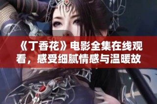 《丁香花》电影全集在线观看，感受细腻情感与温暖故事的纠缠