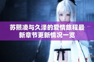 苏熙凌与久泽的爱情旅程最新章节更新情况一览