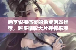 畅享影视盛宴的免费网站推荐，超多精彩大片等你来观看