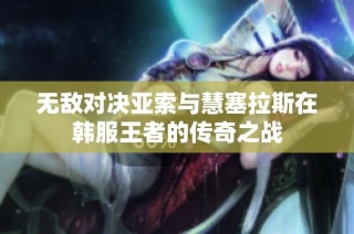 无敌对决亚索与慧塞拉斯在韩服王者的传奇之战