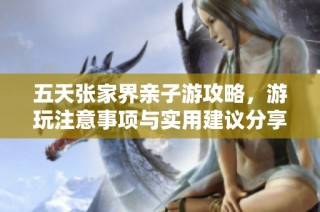 五天张家界亲子游攻略，游玩注意事项与实用建议分享