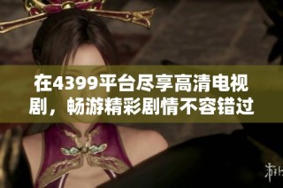 在4399平台尽享高清电视剧，畅游精彩剧情不容错过的观影体验
