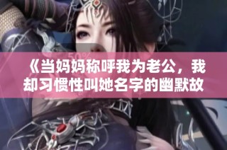《当妈妈称呼我为老公，我却习惯性叫她名字的幽默故事》