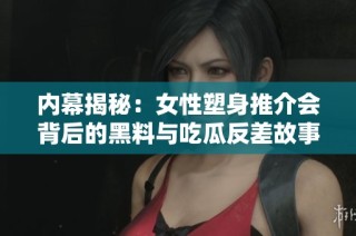 内幕揭秘：女性塑身推介会背后的黑料与吃瓜反差故事
