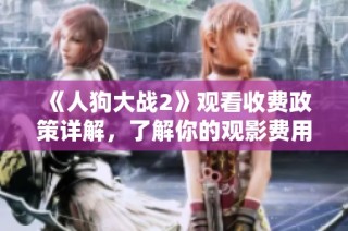 《人狗大战2》观看收费政策详解，了解你的观影费用与选择