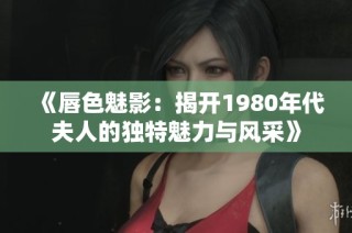 《唇色魅影：揭开1980年代夫人的独特魅力与风采》