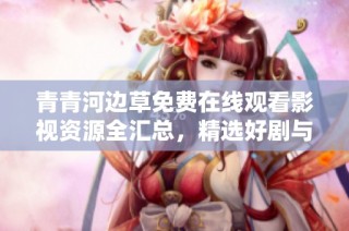 青青河边草免费在线观看影视资源全汇总，精选好剧与电影一网打尽